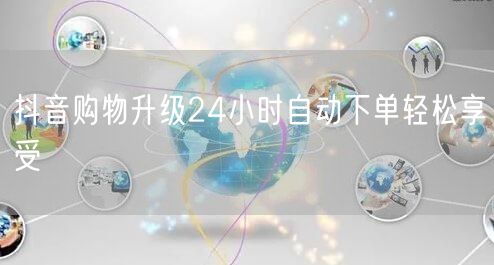 抖音购物升级24小时自动下单轻松享受