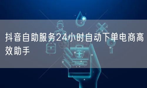 抖音自助服务24小时自动下单电商高效助手