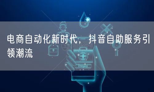 电商自动化新时代，抖音自助服务引领潮流