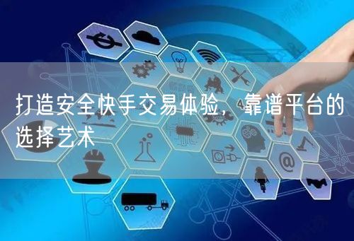 打造安全快手交易体验，靠谱平台的选择艺术