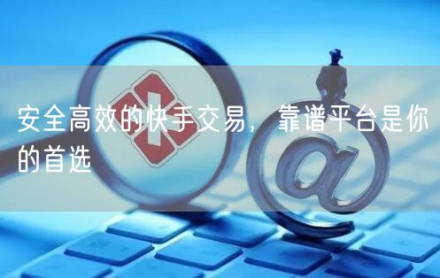 安全高效的快手交易，靠谱平台是你的首选