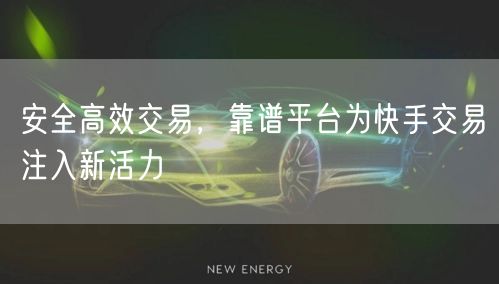 安全高效交易，靠谱平台为快手交易注入新活力