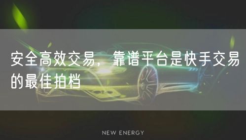安全高效交易，靠谱平台是快手交易的最佳拍档