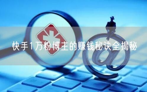 快手1万粉博主的赚钱秘诀全揭秘