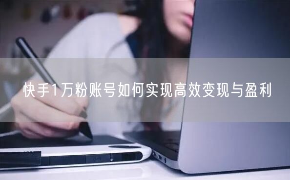 快手1万粉账号如何实现高效变现与盈利