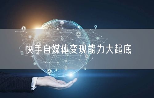 快手自媒体变现能力大起底