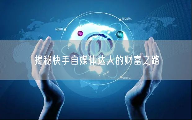 揭秘快手自媒体达人的财富之路