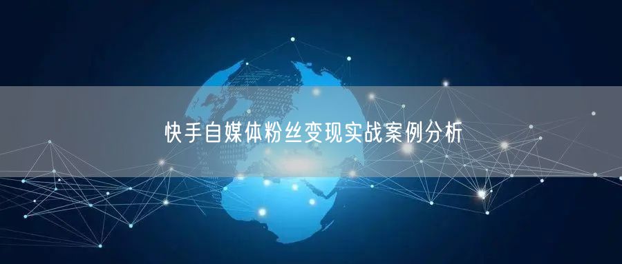 快手自媒体粉丝变现实战案例分析