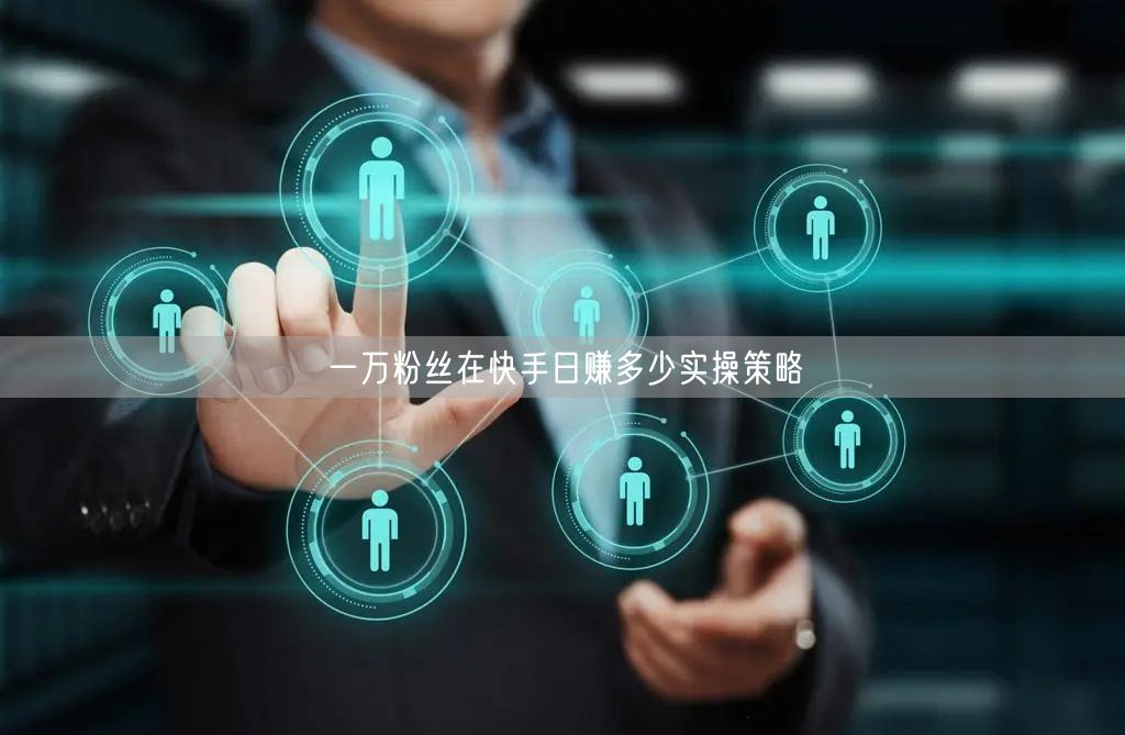 一万粉丝在快手日赚多少实操策略