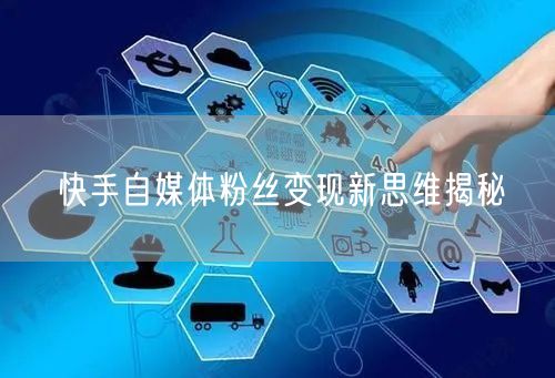 快手自媒体粉丝变现新思维揭秘