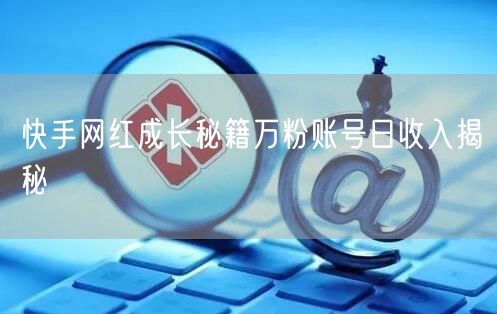 快手网红成长秘籍万粉账号日收入揭秘