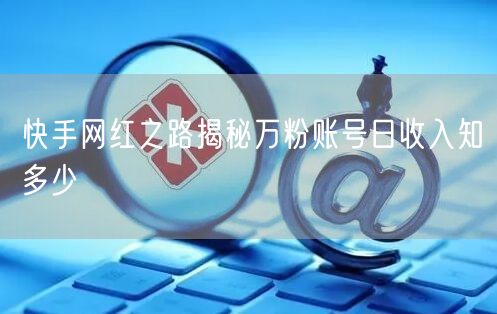 快手网红之路揭秘万粉账号日收入知多少