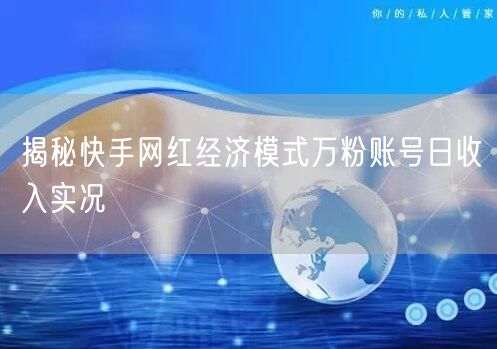 揭秘快手网红经济模式万粉账号日收入实况