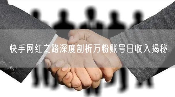 快手网红之路深度剖析万粉账号日收入揭秘
