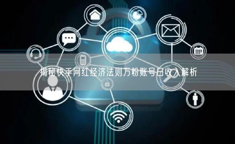 揭秘快手网红经济法则万粉账号日收入解析