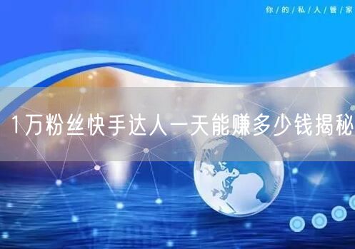 1万粉丝快手达人一天能赚多少钱揭秘