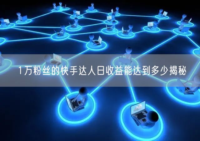 1万粉丝的快手达人日收益能达到多少揭秘