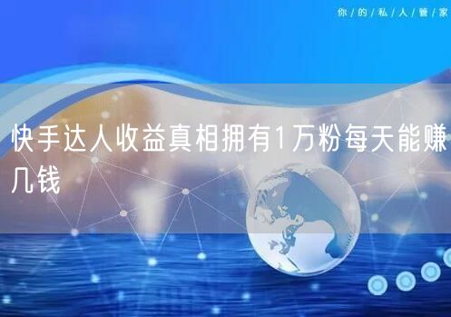 快手达人收益真相拥有1万粉每天能赚几钱