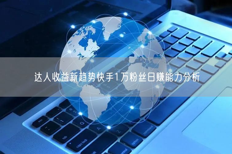 达人收益新趋势快手1万粉丝日赚能力分析