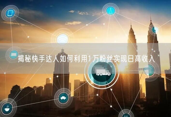 揭秘快手达人如何利用1万粉丝实现日高收入