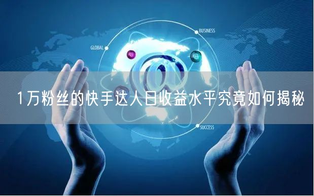 1万粉丝的快手达人日收益水平究竟如何揭秘