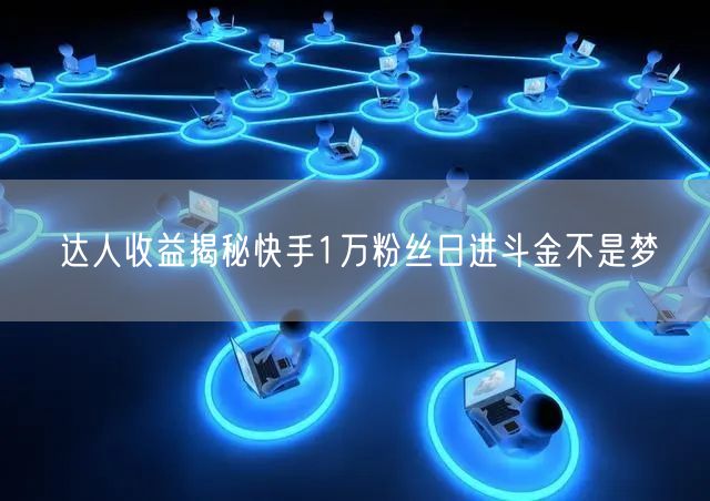 达人收益揭秘快手1万粉丝日进斗金不是梦