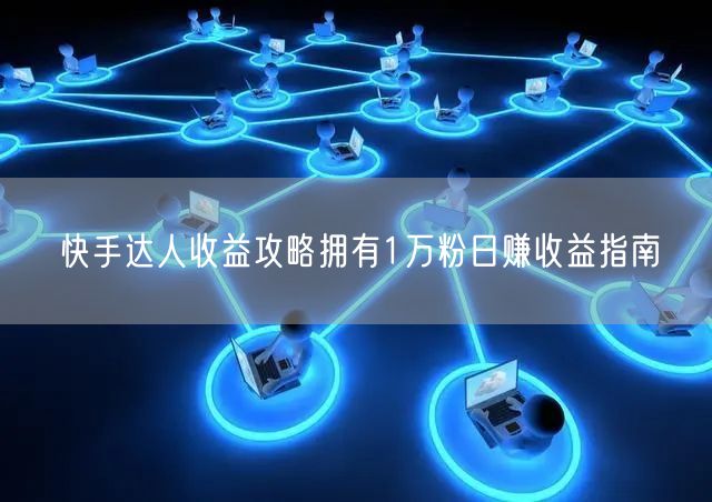 快手达人收益攻略拥有1万粉日赚收益指南