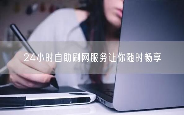 24小时自助刷网服务让你随时畅享