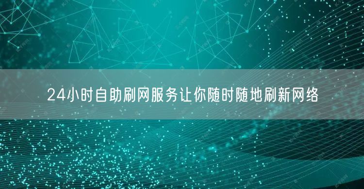 24小时自助刷网服务让你随时随地刷新网络