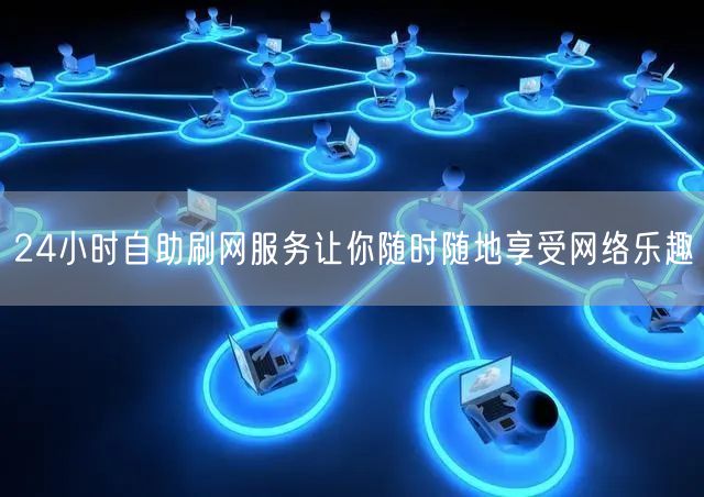 24小时自助刷网服务让你随时随地享受网络乐趣