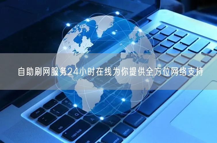 自助刷网服务24小时在线为你提供全方位网络支持