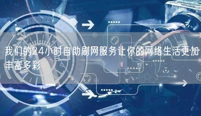 我们的24小时自助刷网服务让你的网络生活更加丰富多彩