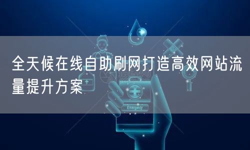 全天候在线自助刷网打造高效网站流量提升方案