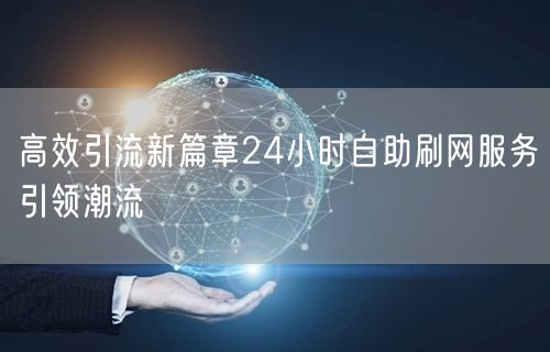 高效引流新篇章24小时自助刷网服务引领潮流