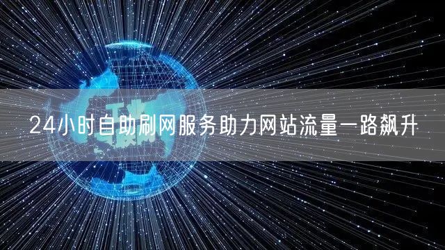 24小时自助刷网服务助力网站流量一路飙升