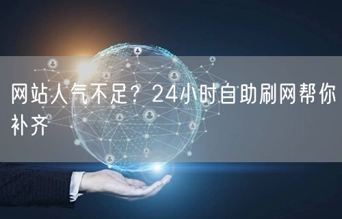 网站人气不足？24小时自助刷网帮你补齐