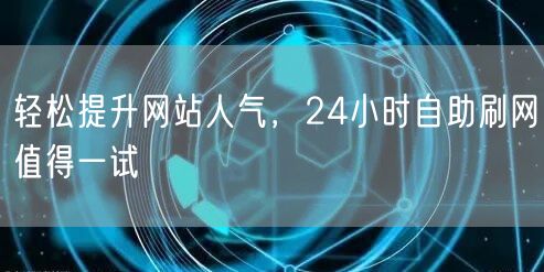 轻松提升网站人气，24小时自助刷网值得一试