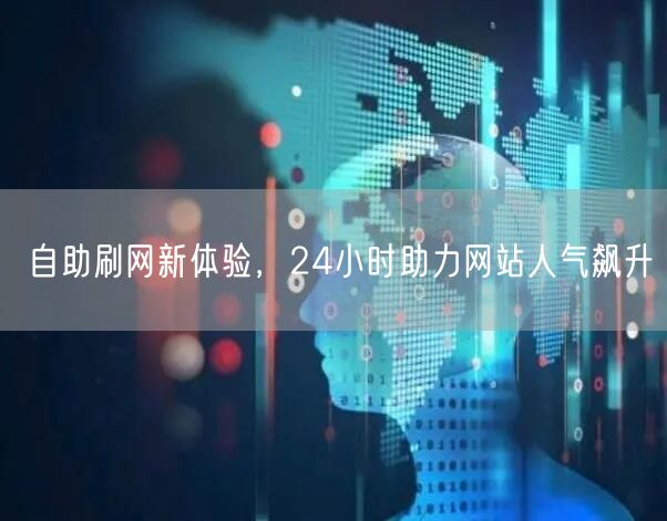 自助刷网新体验，24小时助力网站人气飙升