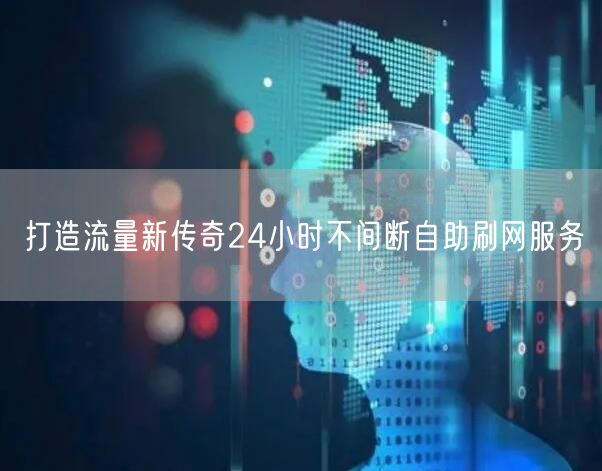打造流量新传奇24小时不间断自助刷网服务