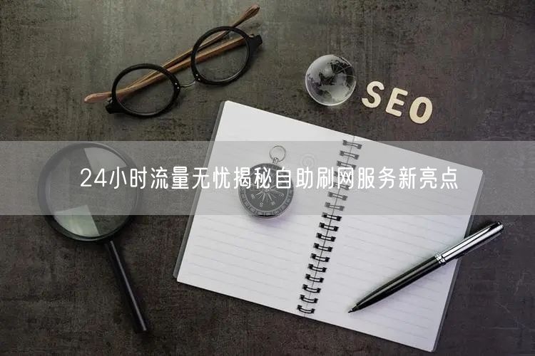 24小时流量无忧揭秘自助刷网服务新亮点