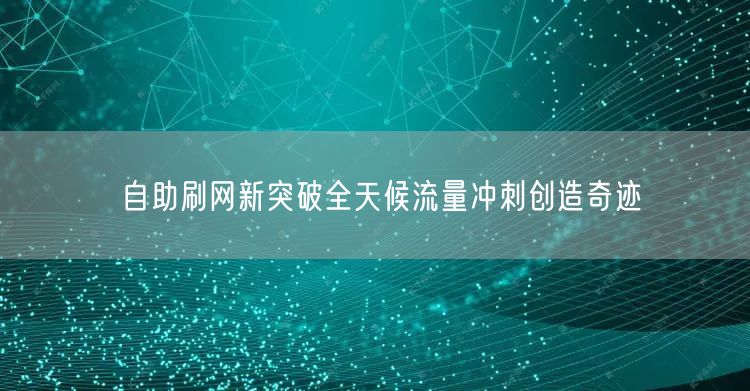 自助刷网新突破全天候流量冲刺创造奇迹