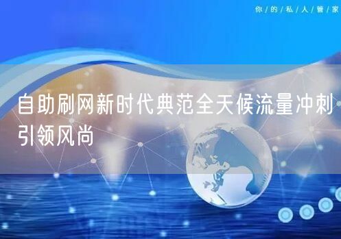自助刷网新时代典范全天候流量冲刺引领风尚