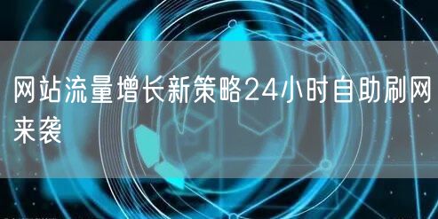 网站流量增长新策略24小时自助刷网来袭