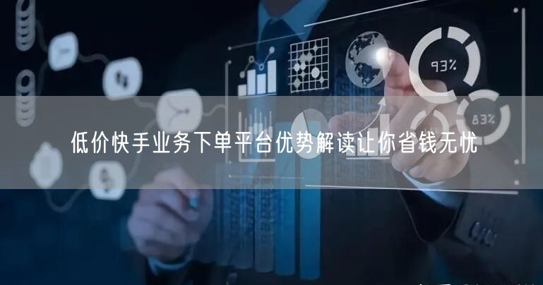 低价快手业务下单平台优势解读让你省钱无忧