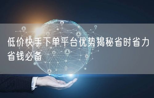 低价快手下单平台优势揭秘省时省力省钱必备
