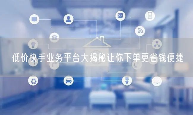 低价快手业务平台大揭秘让你下单更省钱便捷