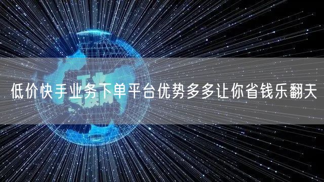 低价快手业务下单平台优势多多让你省钱乐翻天