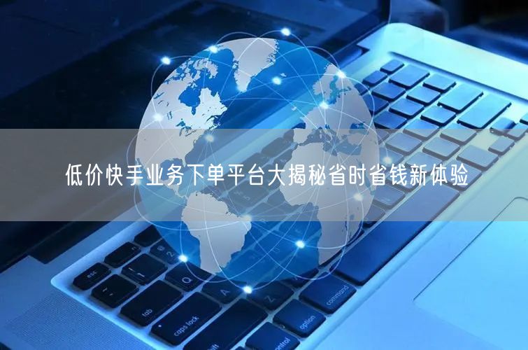 低价快手业务下单平台大揭秘省时省钱新体验