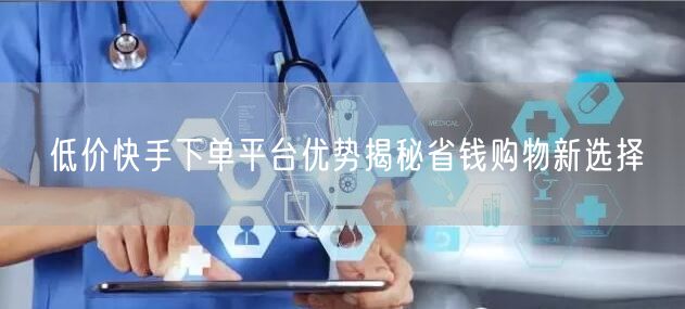 低价快手下单平台优势揭秘省钱购物新选择
