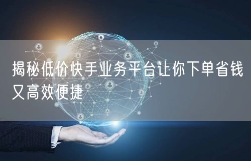 揭秘低价快手业务平台让你下单省钱又高效便捷
